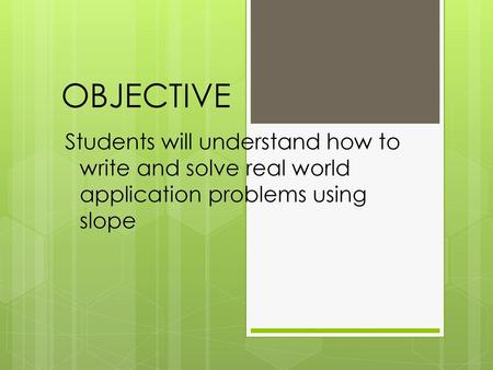 OBJECTIVE Students will understand how to write and solve real world application problems using slope.