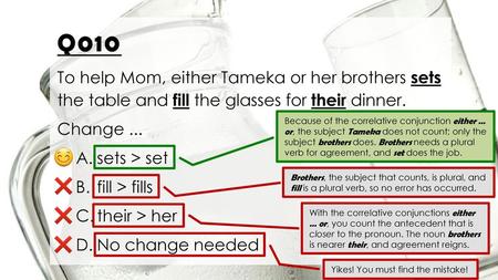 Q010 To help Mom, either Tameka or her brothers sets the table and fill the glasses for their dinner. Change ... sets > set fill > fills their > her No.