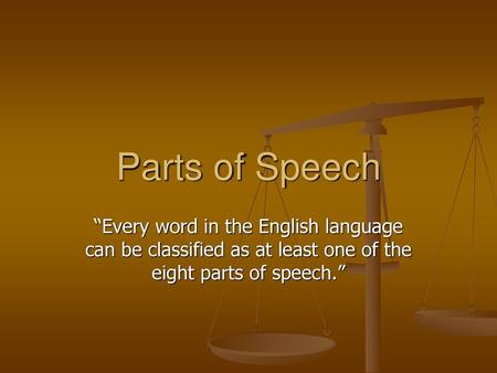 Parts of Speech “Every word in the English language can be classified as at least one of the eight parts of speech.”