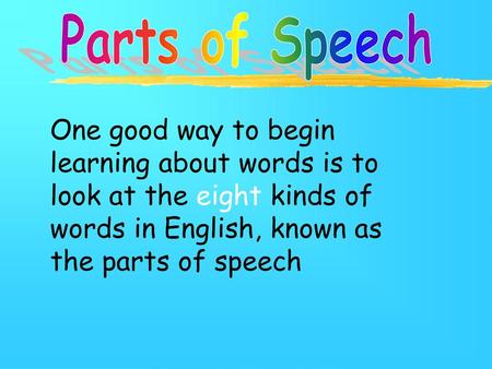 Parts of Speech One good way to begin learning about words is to look at the eight kinds of words in English, known as the parts of speech.