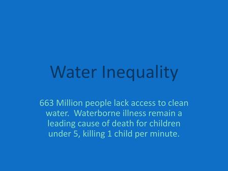 Water Inequality 663 Million people lack access to clean water. Waterborne illness remain a leading cause of death for children under 5, killing 1 child.