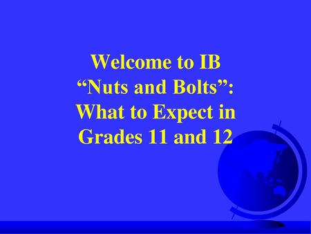 Welcome to IB “Nuts and Bolts”: What to Expect in Grades 11 and 12