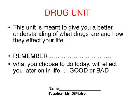 DRUG UNIT This unit is meant to give you a better understanding of what drugs are and how they effect your life. REMEMBER………………………….. what you choose to.