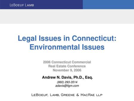 Legal Issues in Connecticut: Environmental Issues 2006 Connecticut Commercial Real Estate Conference November 9, 2006 Andrew N. Davis, Ph.D., Esq.