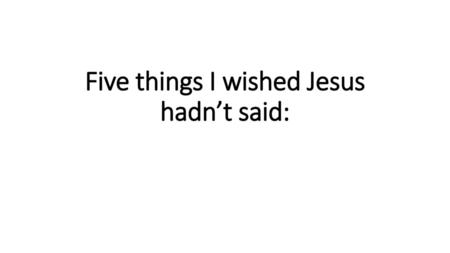 Five things I wished Jesus hadn’t said: