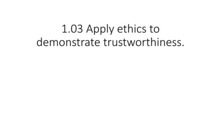 1.03 Apply ethics to demonstrate trustworthiness.