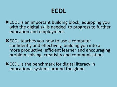 ECDL ECDL is an important building block, equipping you with the digital skills needed to progress to further education and employment. ECDL teaches you.