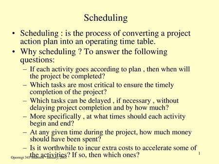 Scheduling Scheduling : is the process of converting a project action plan into an operating time table. Why scheduling ? To answer the following questions: