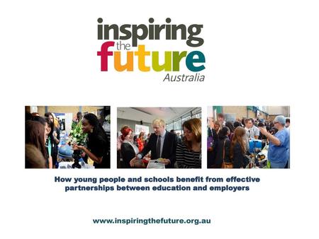 How young people and schools benefit from effective partnerships between education and employers www.inspiringthefuture.org.au.