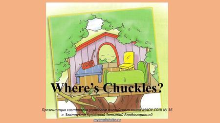 Where’s Chuckles? Презентация составлена учителем английского языка МАОУ СОШ № 36 г. Златоуста Куликовой Татьяной Владимировной myenglishsite.ru.