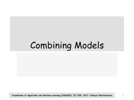 Combining Models Foundations of Algorithms and Machine Learning (CS60020), IIT KGP, 2017: Indrajit Bhattacharya.