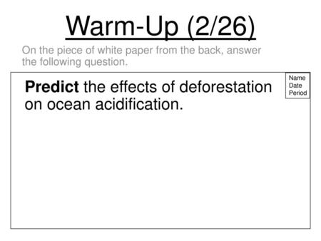 Warm-Up (2/26) On the piece of white paper from the back, answer the following question. Name Date Period Predict the effects of deforestation on ocean.