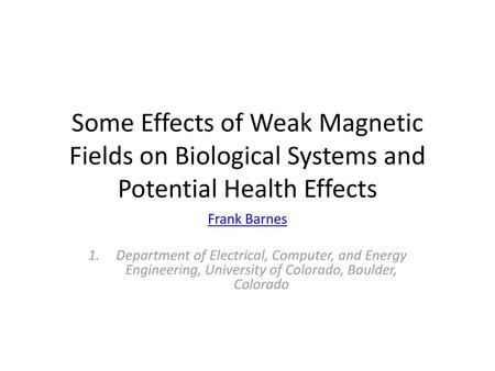 Some Effects of Weak Magnetic Fields on Biological Systems and Potential Health Effects Frank Barnes   Department of Electrical, Computer, and Energy Engineering,