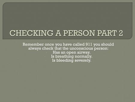 CHECKING A PERSON PART 2 Remember once you have called 911 you should always check that the unconscious person: Has an open airway. Is breathing normally.