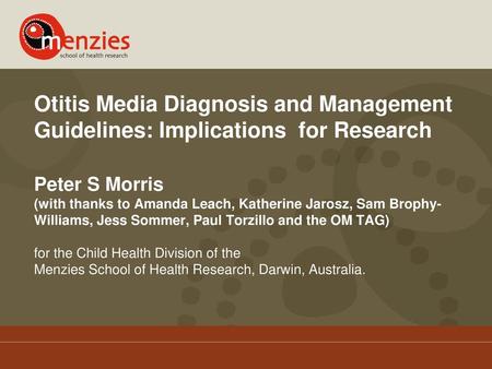 Otitis Media Diagnosis and Management Guidelines: Implications for Research Peter S Morris (with thanks to Amanda Leach, Katherine Jarosz, Sam Brophy-Williams,