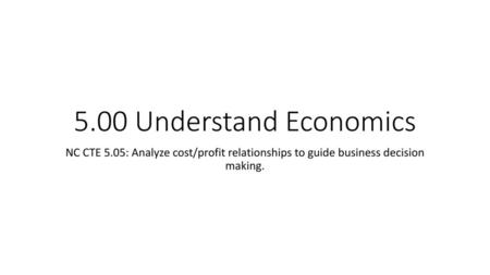 5.00 Understand Economics NC CTE 5.05: Analyze cost/profit relationships to guide business decision making.