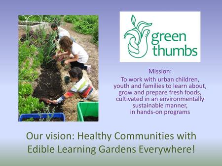 Mission: To work with urban children, youth and families to learn about, grow and prepare fresh foods, cultivated in an environmentally sustainable manner,