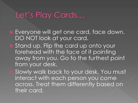 Let’s Play Cards… Everyone will get one card, face down. DO NOT look at your card. Stand up. Flip the card up onto your forehead with the face of it pointing.