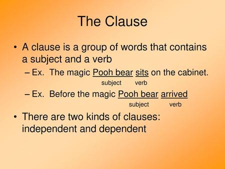 The Clause A clause is a group of words that contains a subject and a verb Ex. The magic Pooh bear sits on the cabinet. subject verb Ex. Before.