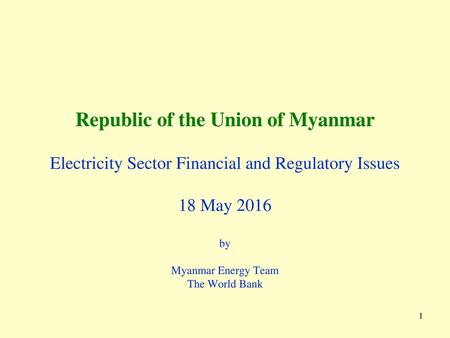 Republic of the Union of Myanmar Electricity Sector Financial and Regulatory Issues 18 May 2016 by Myanmar Energy Team The World Bank.