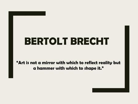 BERTOLT BRECHT “Art is not a mirror with which to reflect reality but a hammer with which to shape it.”