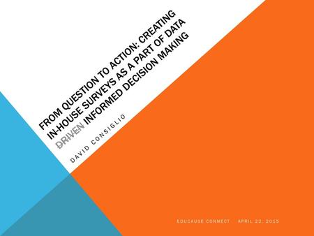 From Question to Action: Creating In-House Surveys as a part of Data Driven informed Decision Making David Consiglio EDUCAUSE Connect april 22, 2015.