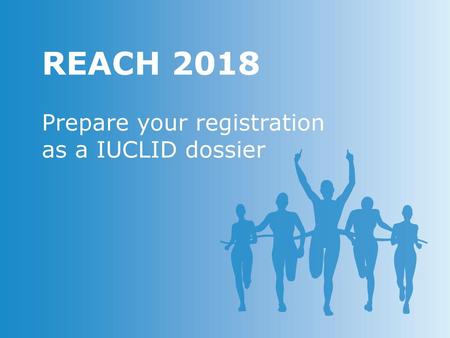 REACH 2018 Prepare your registration as a IUCLID dossier.