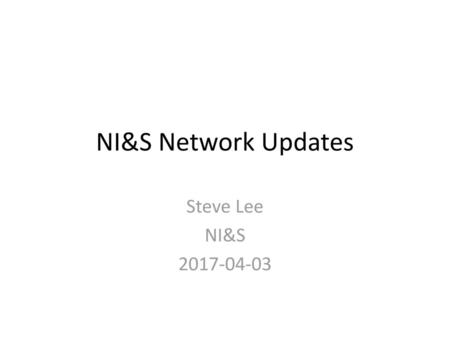 NI&S Network Updates Steve Lee NI&S 2017-04-03.