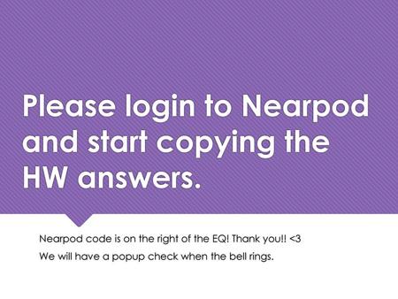 Please login to Nearpod and start copying the HW answers.