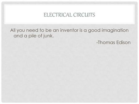 ELECTRICAL CIRCUITS All you need to be an inventor is a good imagination and a pile of junk. -Thomas Edison.