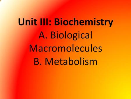 Unit III: Biochemistry A. Biological Macromolecules B. Metabolism