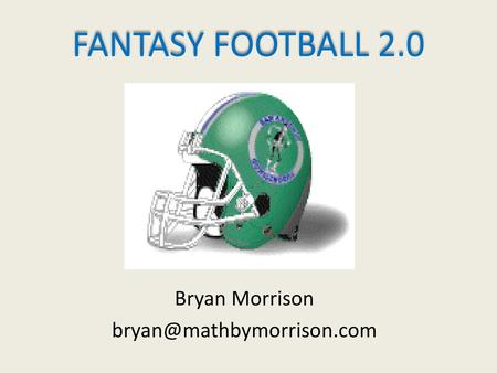 Bryan Morrison bryan@mathbymorrison.com FANTASY FOOTBALL 2.0 Bryan Morrison bryan@mathbymorrison.com.