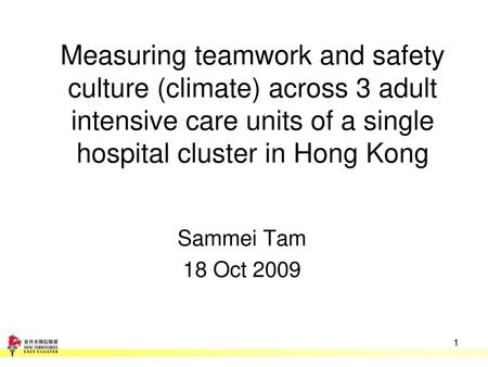 Measuring teamwork and safety culture (climate) across 3 adult intensive care units of a single hospital cluster in Hong Kong Sammei Tam 18 Oct 2009.