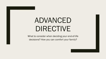 Advanced Directive What to consider when deciding your end-of-life decisions? How you can comfort your family?