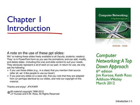 Chapter 1 Introduction Computer Networking: A Top Down Approach 6th edition Jim Kurose, Keith Ross Addison-Wesley March 2012 A note on the use of these.