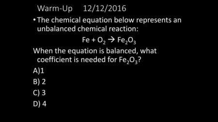 Warm-Up 12/12/2016 The chemical equation below represents an unbalanced chemical reaction: Fe + O2  Fe2O3 When the equation is balanced, what coefficient.