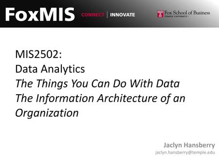 Jaclyn Hansberry jaclyn.hansberry@temple.edu MIS2502: Data Analytics The Things You Can Do With Data The Information Architecture of an Organization Jaclyn.