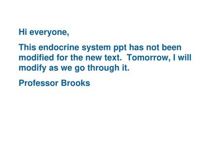 Hi everyone, This endocrine system ppt has not been modified for the new text. Tomorrow, I will modify as we go through it. Professor Brooks.