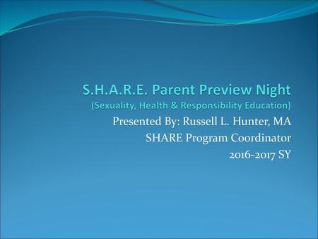 S.H.A.R.E. Parent Preview Night (Sexuality, Health & Responsibility Education) Presented By: Russell L. Hunter, MA SHARE Program Coordinator 2016-2017.