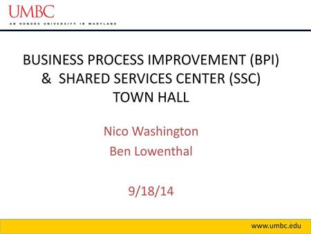 BUSINESS PROCESS IMPROVEMENT (BPI) & SHARED SERVICES CENTER (SSC) TOWN HALL Nico Washington Ben Lowenthal 9/18/14 Nico www.umbc.edu.