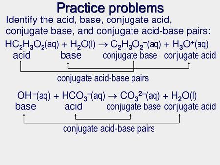 Practice problems Identify the acid, base, conjugate acid, conjugate base, and conjugate acid-base pairs: HC2H3O2(aq) + H2O(l)  C2H3O2–(aq) + H3O+(aq)