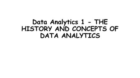 Data Analytics 1 - THE HISTORY AND CONCEPTS OF DATA ANALYTICS