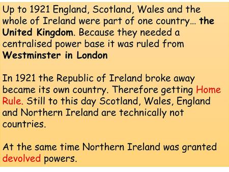 Up to 1921 England, Scotland, Wales and the whole of Ireland were part of one country… the United Kingdom. Because they needed a centralised power base.