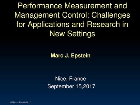 Performance Measurement and Management Control: Challenges for Applications and Research in New Settings Marc J. Epstein Nice, France September 15,2017.