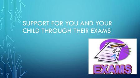 SUPPORT FOR YOU AND YOUR CHILD THROUGH THEIR EXAMS