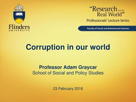 Corruption in our world Professor Adam Graycar School of Social and Policy Studies 23 February 2016.