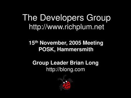 The Developers Group http://www.richplum.net 15th November, 2005 Meeting POSK, Hammersmith Group Leader Brian Long http://blong.com.