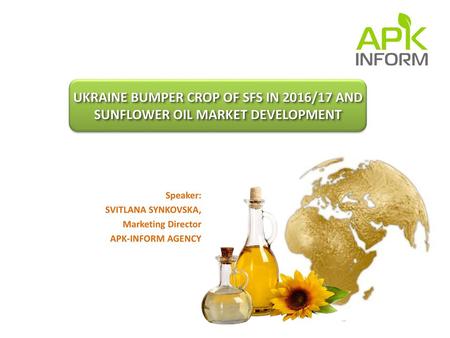 UKRAINE BUMPER CROP OF SFS IN 2016/17 AND SUNFLOWER OIL MARKET DEVELOPMENT Speaker: SVITLANA SYNKOVSKA, Marketing Director APK-INFORM AGENCY.