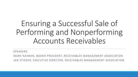 Ensuring a Successful Sale of Performing and Nonperforming Accounts Receivables Speakers: Mark Naiman, Board President, Receivables Management Association.