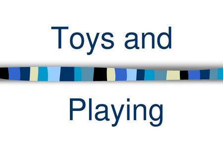 Toys and Playing.